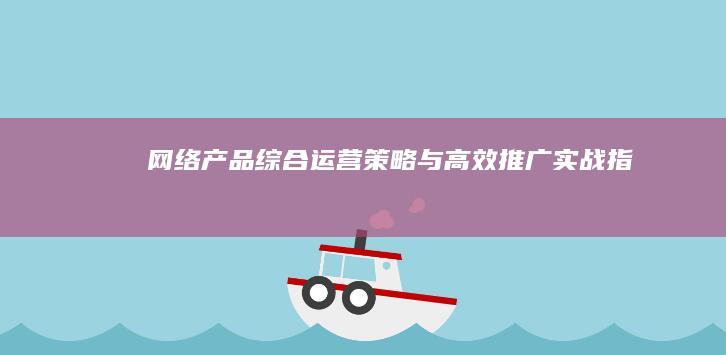 网络产品综合运营策略与高效推广实战指南