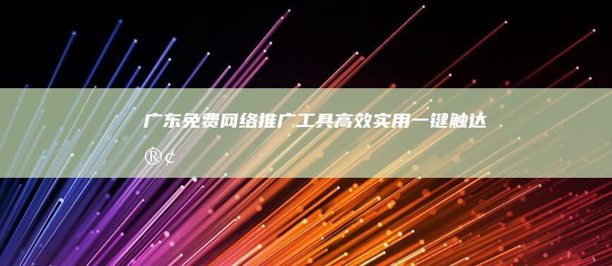 广东免费网络推广工具：高效、实用、一键触达客户